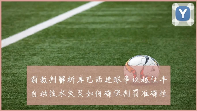 前裁判解析库巴西进球争议越位半自动技术失灵如何确保判罚准确性