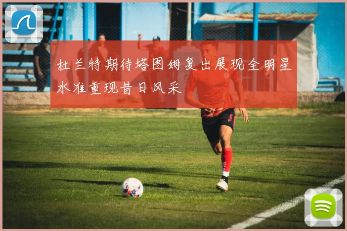 杜兰特期待塔图姆复出展现全明星水准重现昔日风采