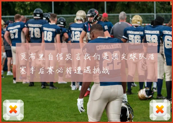 莫布里自信发言我们是顶尖球队活塞季后赛必将遭遇挑战