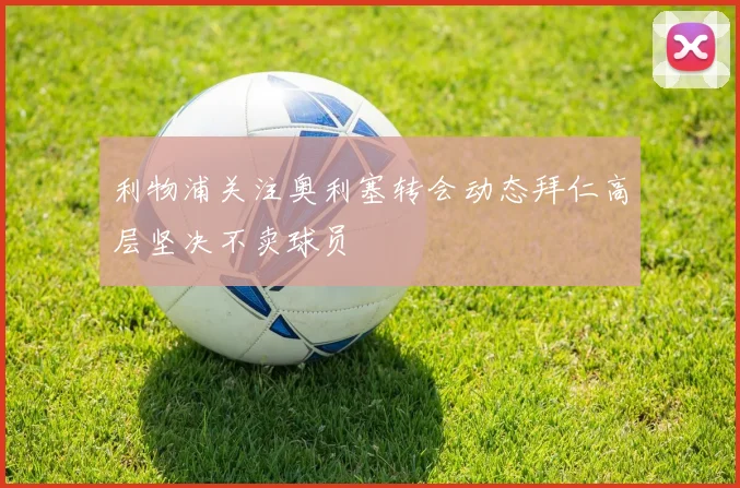 利物浦关注奥利塞转会动态拜仁高层坚决不卖球员