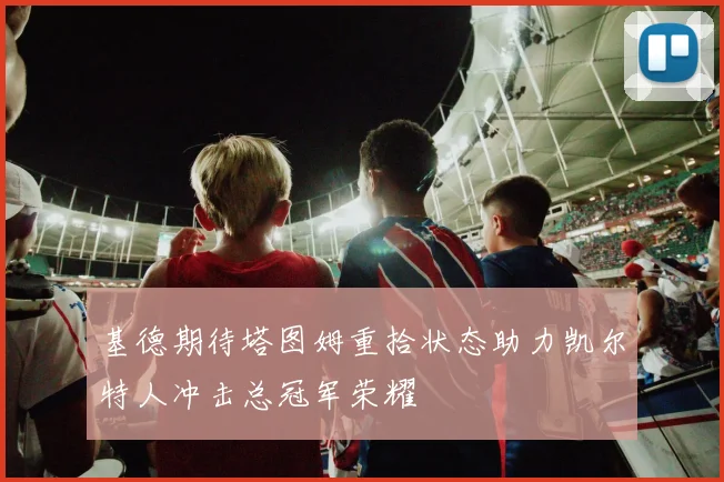 基德期待塔图姆重拾状态助力凯尔特人冲击总冠军荣耀