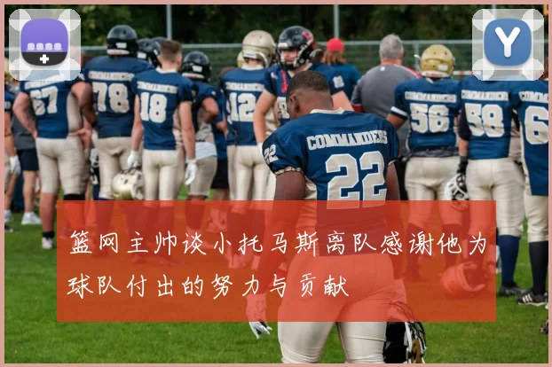 篮网主帅谈小托马斯离队感谢他为球队付出的努力与贡献