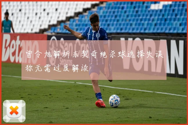 曾令旭解析东契奇绝杀球选择失误称无需过度解读