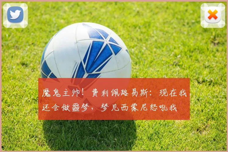 魔鬼主帅！费利佩路易斯：现在我还会做噩梦，梦见西蒙尼怒吼我