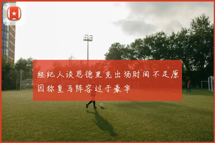 经纪人谈恩德里克出场时间不足原因称皇马阵容过于豪华