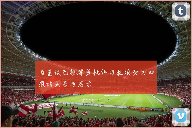 马基谈巴黎球员批评与杜埃努力回报的关系与启示