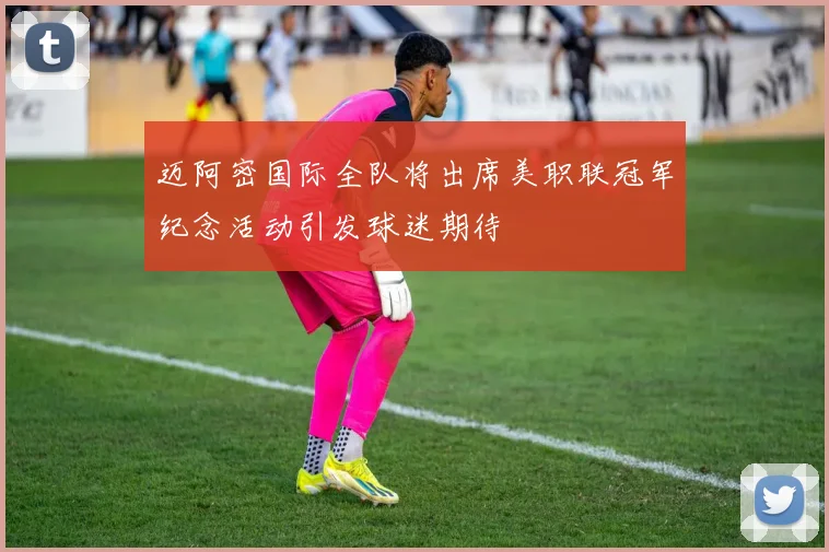 迈阿密国际全队将出席美职联冠军纪念活动引发球迷期待