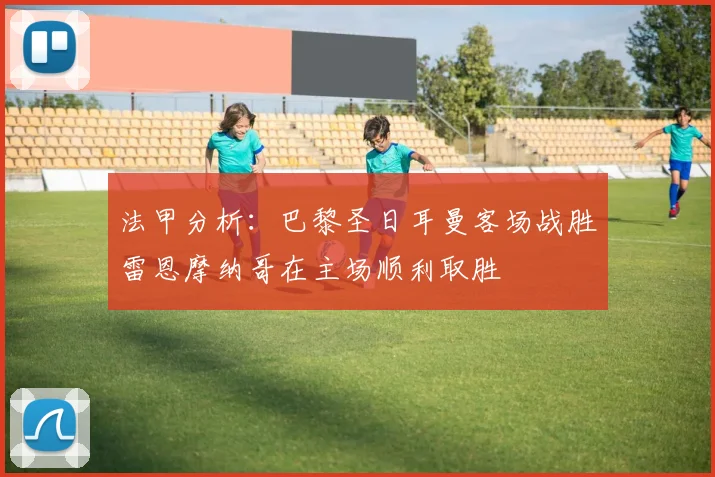 法甲分析：巴黎圣日耳曼客场战胜雷恩摩纳哥在主场顺利取胜