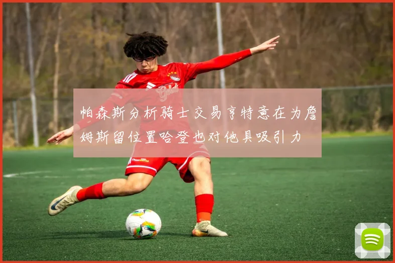 帕森斯分析骑士交易亨特意在为詹姆斯留位置哈登也对他具吸引力