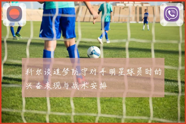 科尔谈追梦防守对手明星球员时的兴奋表现与战术安排