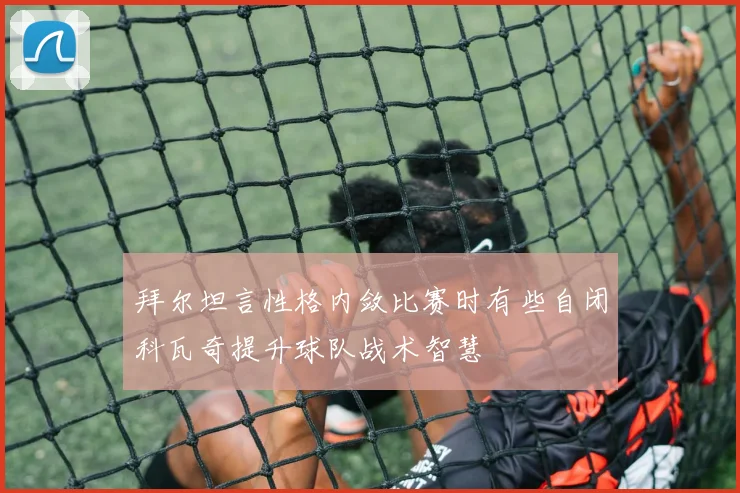 拜尔坦言性格内敛比赛时有些自闭科瓦奇提升球队战术智慧