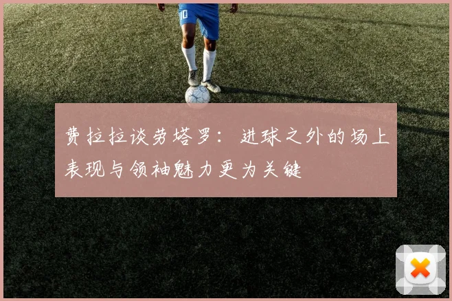 费拉拉谈劳塔罗：进球之外的场上表现与领袖魅力更为关键