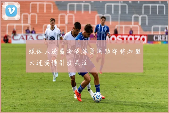 媒体人透露海港球员冯劲即将加盟大连英博引发关注