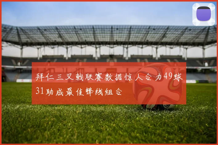 拜仁三叉戟联赛数据惊人合力49球31助成最佳锋线组合