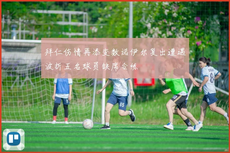 拜仁伤情再添变数诺伊尔复出遭遇波折五名球员缺席合练