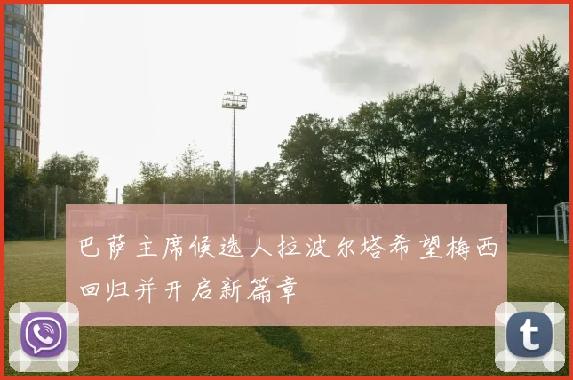 巴萨主席候选人拉波尔塔希望梅西回归并开启新篇章