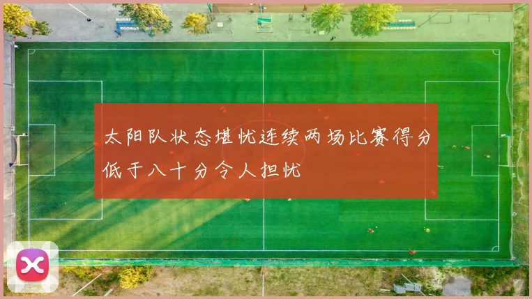 太阳队状态堪忧连续两场比赛得分低于八十分令人担忧