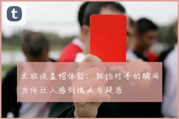 文班谈盖帽体验：阻挡对手的瞬间为何让人感到愧疚与疑惑