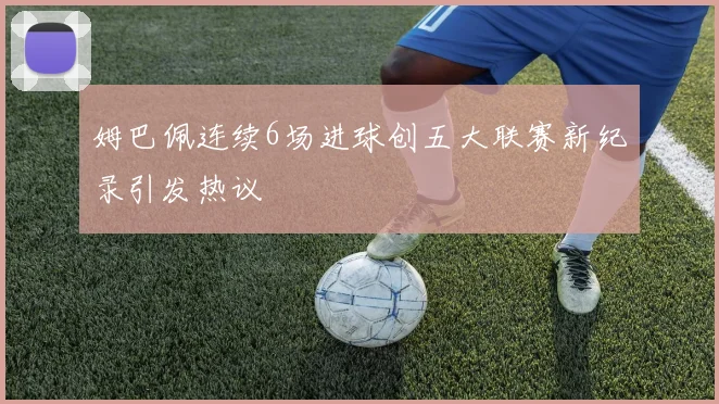 姆巴佩连续6场进球创五大联赛新纪录引发热议
