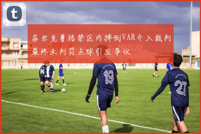 菲尔克鲁格禁区内摔倒VAR介入裁判最终未判罚点球引发争议