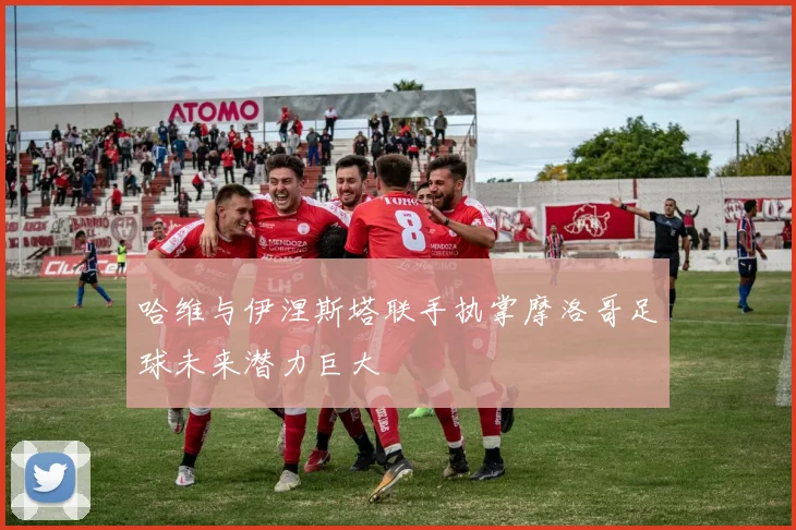 哈维与伊涅斯塔联手执掌摩洛哥足球未来潜力巨大