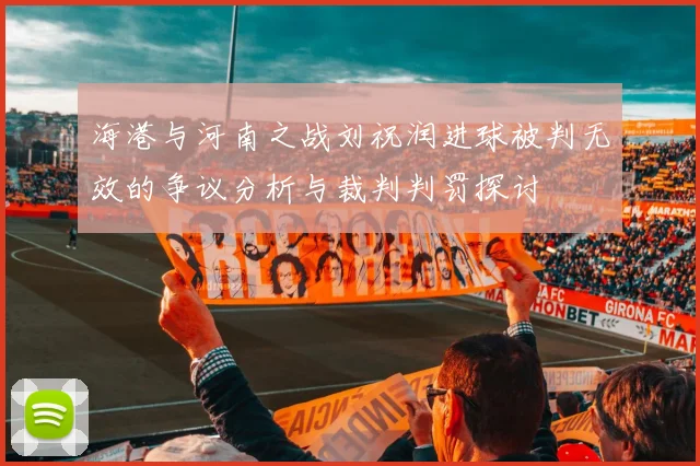 海港与河南之战刘祝润进球被判无效的争议分析与裁判判罚探讨