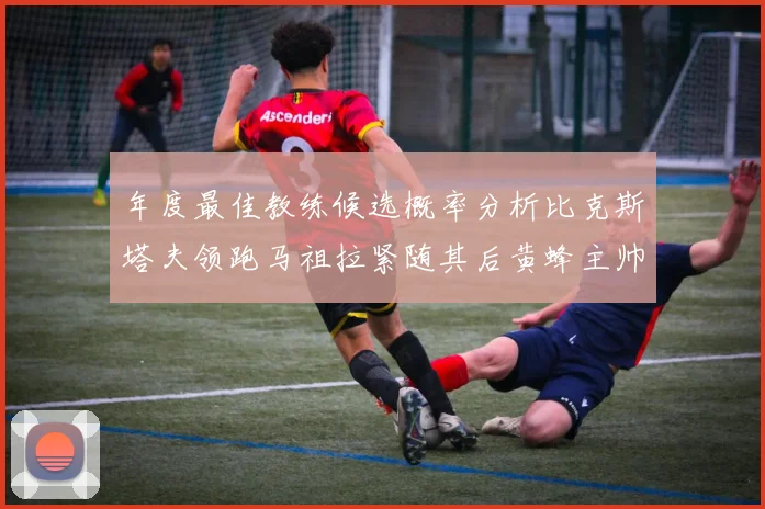 年度最佳教练候选概率分析比克斯塔夫领跑马祖拉紧随其后黄蜂主帅表现不佳