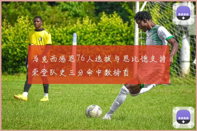 马克西感恩76人选拔与恩比德支持荣登队史三分命中数榜首