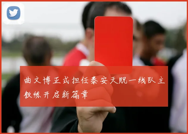 曲文博正式担任泰安天贶一线队主教练开启新篇章