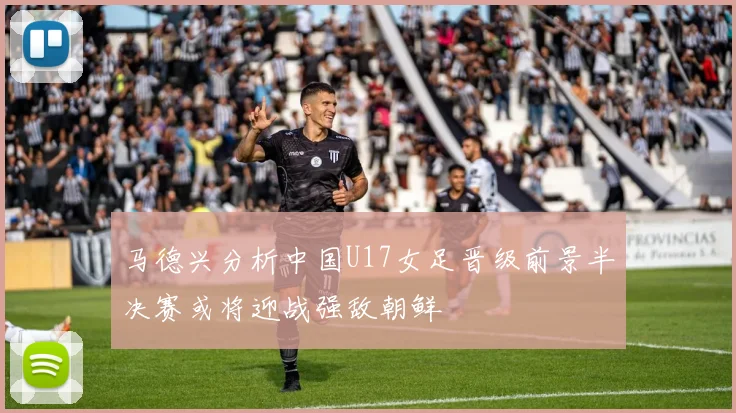 马德兴分析中国U17女足晋级前景半决赛或将迎战强敌朝鲜
