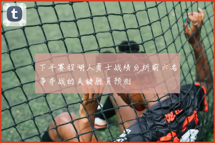 下半赛程湖人勇士战绩分析前六名争夺战的关键胜负预测