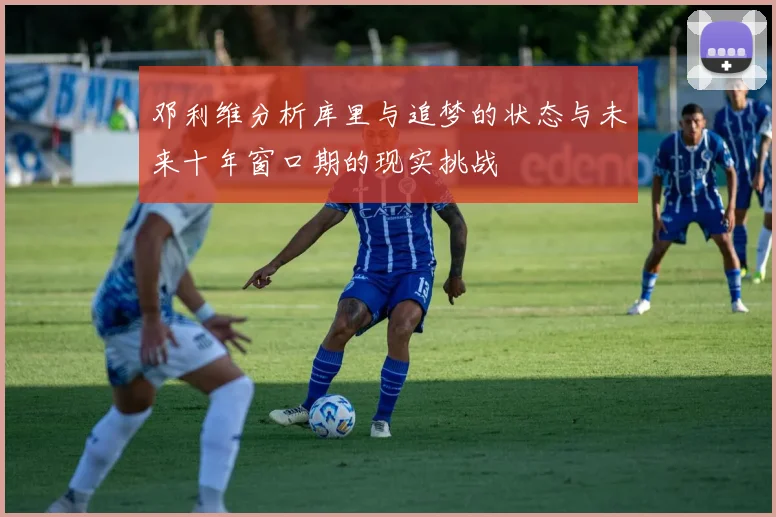 邓利维分析库里与追梦的状态与未来十年窗口期的现实挑战