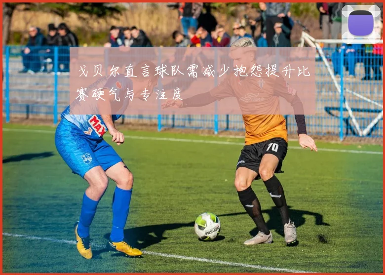 戈贝尔直言球队需减少抱怨提升比赛硬气与专注度