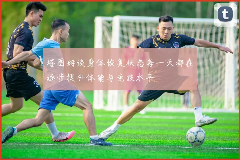 塔图姆谈身体恢复状态每一天都在逐步提升体能与竞技水平