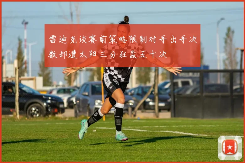 雷迪克谈赛前策略限制对手出手次数却遭太阳三分狂轰五十次