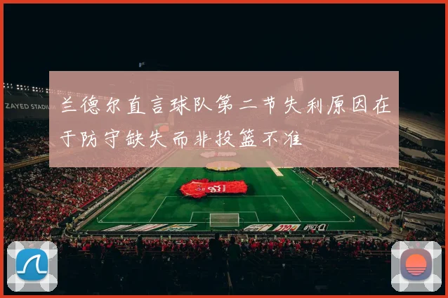 兰德尔直言球队第二节失利原因在于防守缺失而非投篮不准