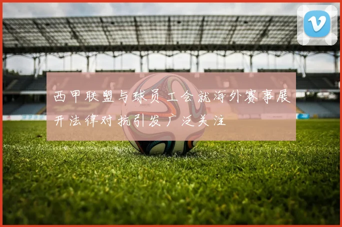 西甲联盟与球员工会就海外赛事展开法律对抗引发广泛关注