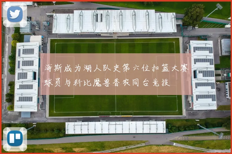 海斯成为湖人队史第六位扣篮大赛球员与科比魔兽香农同台竞技