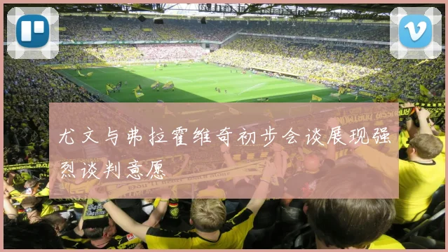 尤文与弗拉霍维奇初步会谈展现强烈谈判意愿
